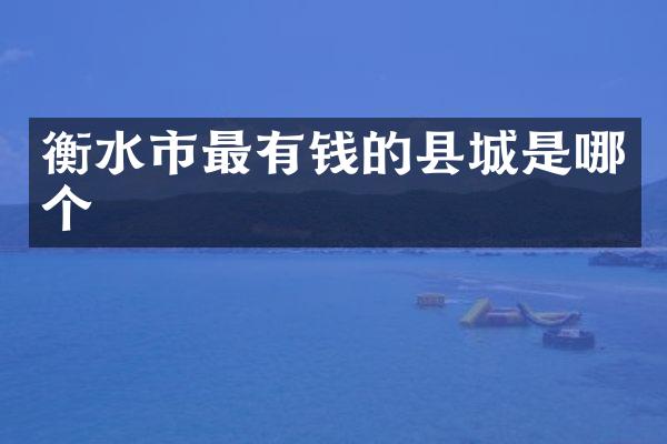 衡水市最有钱的县城是哪个