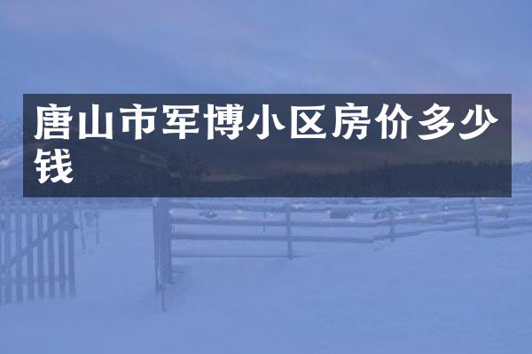 唐山市军博小区房价多少钱