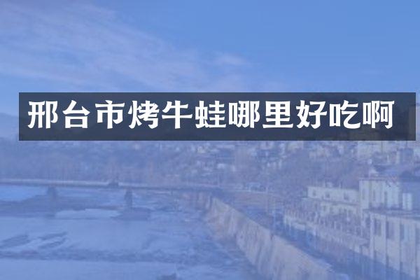 邢台市烤牛蛙哪里好吃啊