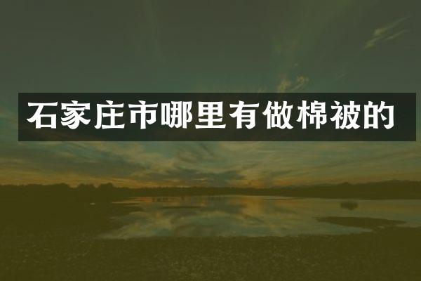 石家庄市哪里有做棉被的