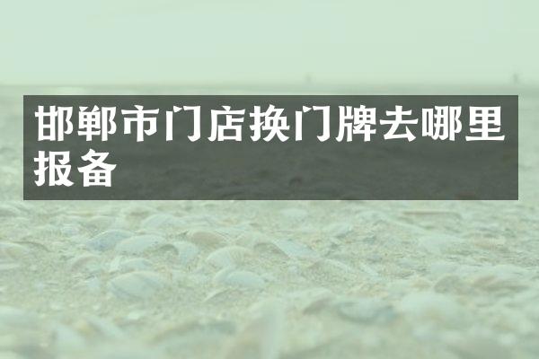 邯郸市门店换门牌去哪里报备