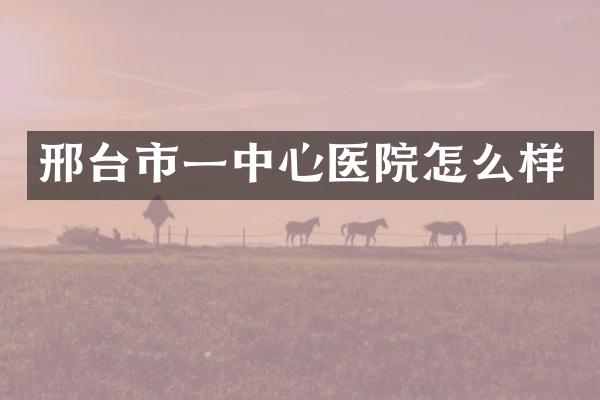 邢台市一中心医院怎么样