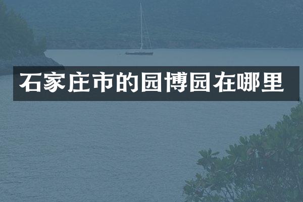 石家庄市的园博园在哪里