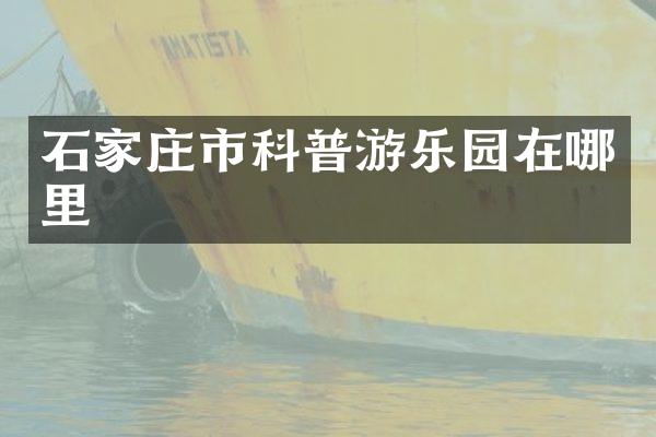 石家庄市科普游乐园在哪里