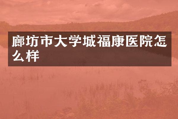 廊坊市大学城福康医院怎么样