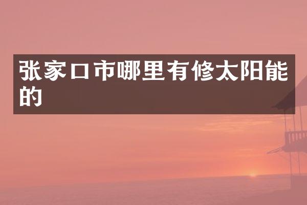 张家口市哪里有修太阳能的