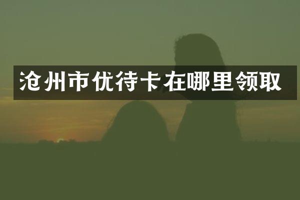 沧州市优待卡在哪里领取