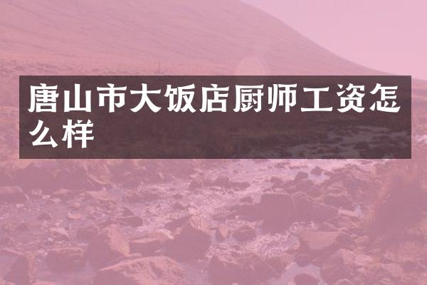 唐山市大饭店厨师工资怎么样
