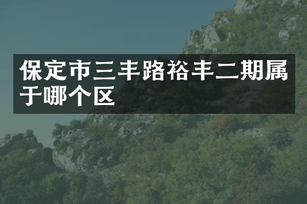 保定市三丰路裕丰二期属于哪个区