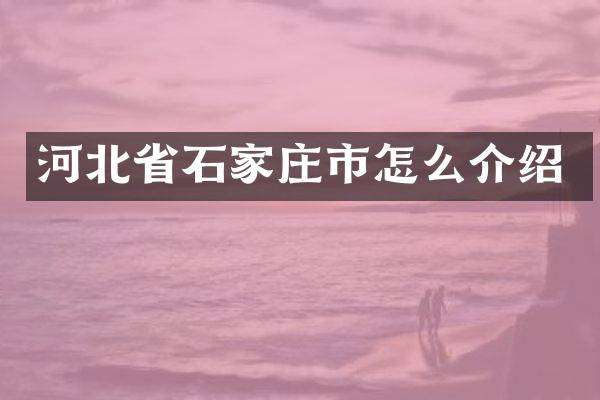 河北省石家庄市怎么介绍