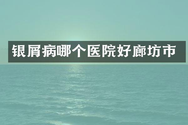 银屑病哪个医院好廊坊市