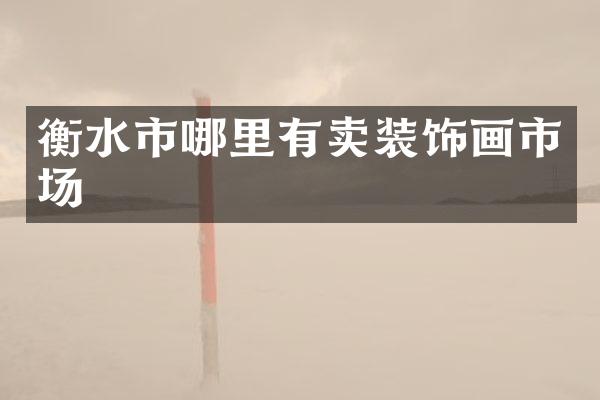 衡水市哪里有卖装饰画市场