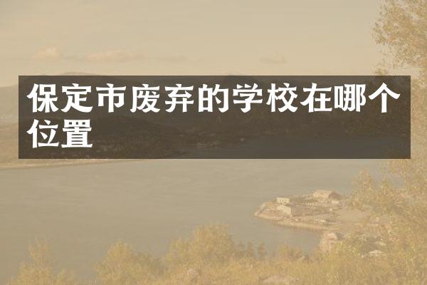 保定市废弃的学校在哪个位置