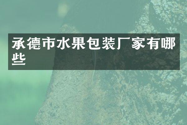 承德市水果包装厂家有哪些