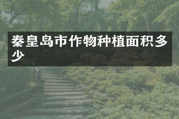 秦皇岛市作物种植面积多少