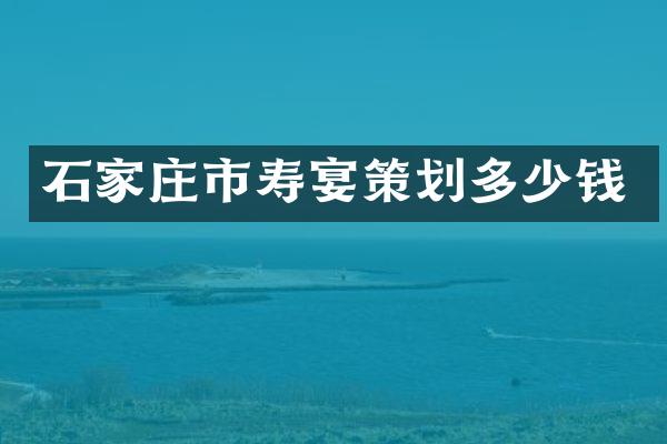 石家庄市寿宴策划多少钱