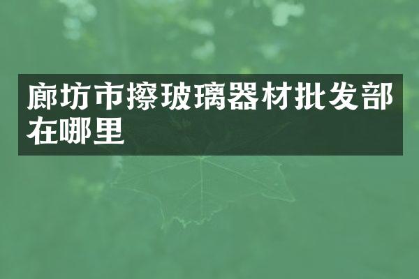 廊坊市擦玻璃器材批发部在哪里
