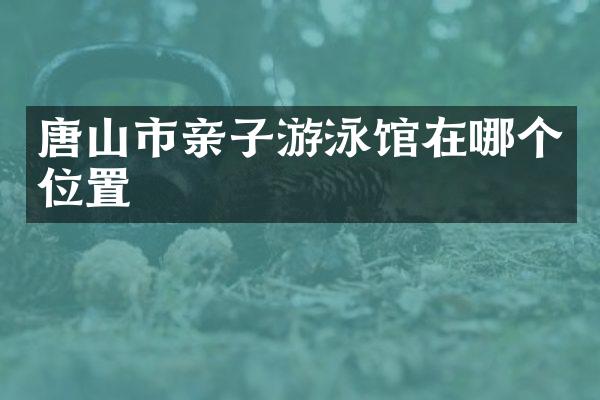 唐山市亲子游泳馆在哪个位置