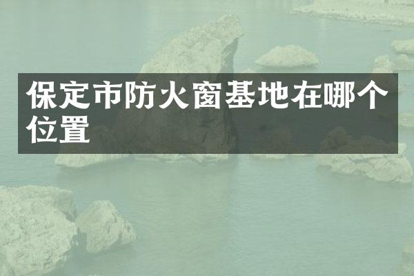 保定市防火窗基地在哪个位置