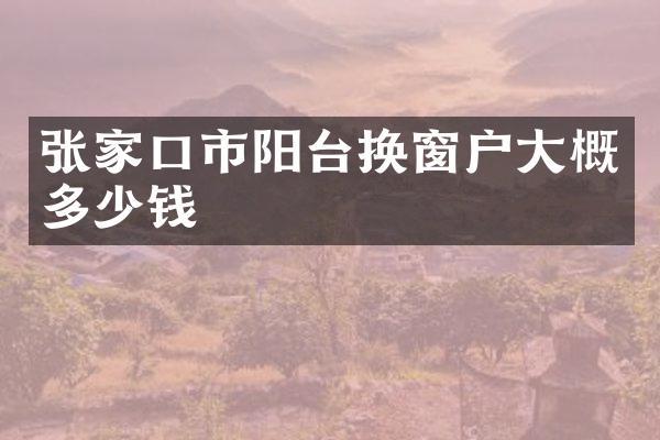 张家口市阳台换窗户大概多少钱