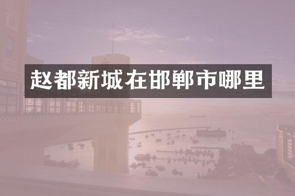 赵都新城在邯郸市哪里