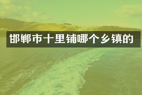 邯郸市十里铺哪个乡镇的