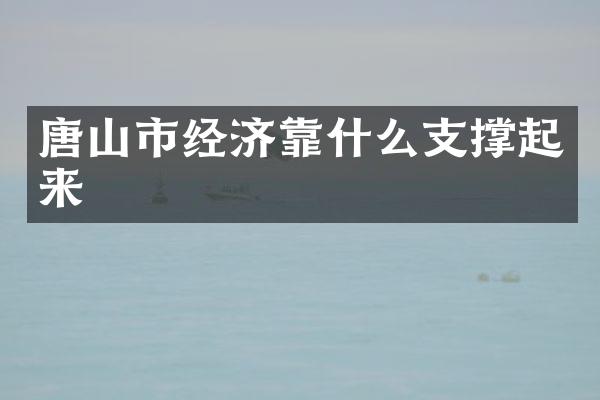唐山市经济靠什么支撑起来