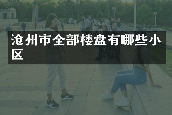 沧州市全部楼盘有哪些小区