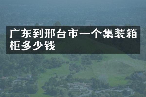 广东到邢台市一个集装箱柜多少钱