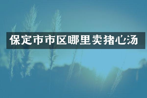 保定市市区哪里卖猪心汤