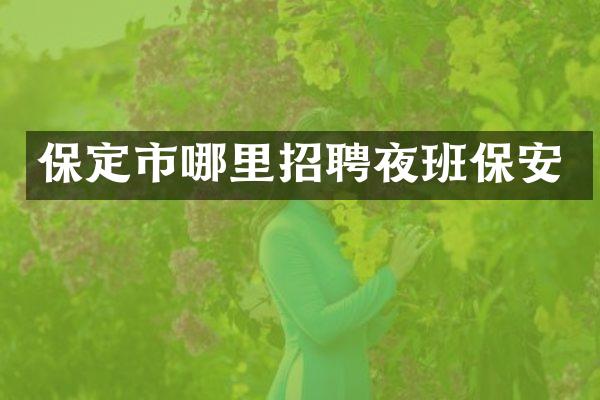 保定市哪里招聘夜班保安