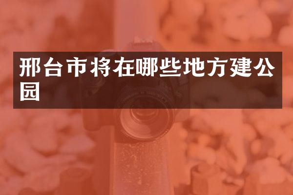 邢台市将在哪些地方建公园