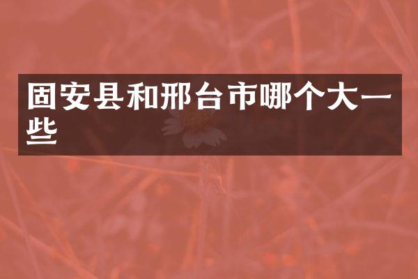 固安县和邢台市哪个大一些