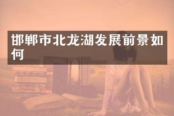 邯郸市北龙湖发展前景如何
