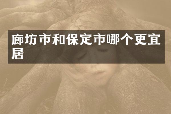 廊坊市和保定市哪个更宜居