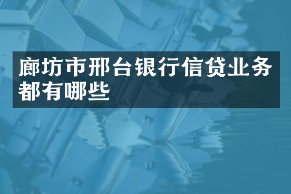 廊坊市邢台银行信贷业务都有哪些