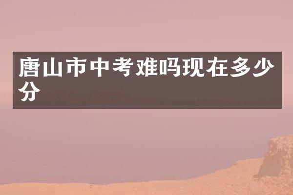 唐山市中考难吗现在多少分