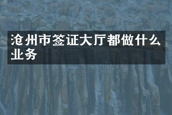沧州市签证大厅都做什么业务