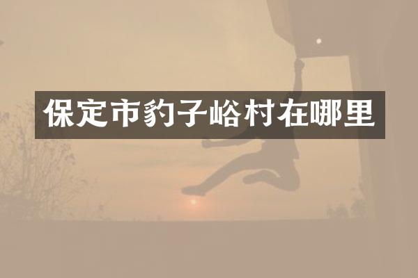 保定市豹子峪村在哪里