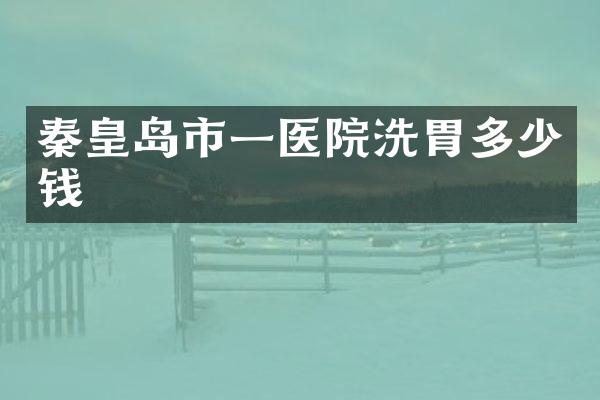 秦皇岛市一医院洗胃多少钱