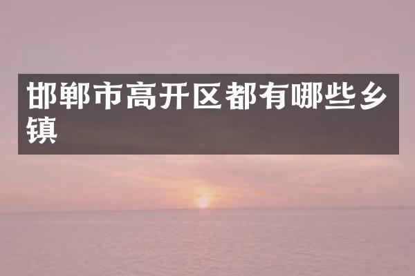 邯郸市高开区都有哪些乡镇