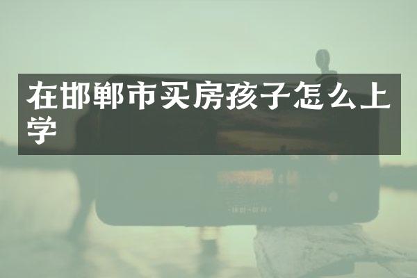 在邯郸市买房孩子怎么上学