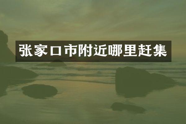 张家口市附近哪里赶集