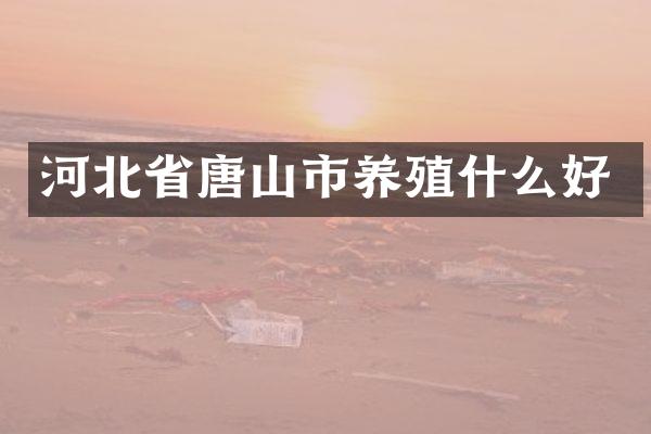 河北省唐山市养殖什么好