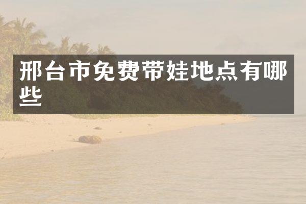 邢台市免费带娃地点有哪些