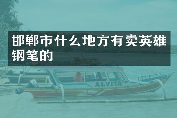 邯郸市什么地方有卖英雄钢笔的