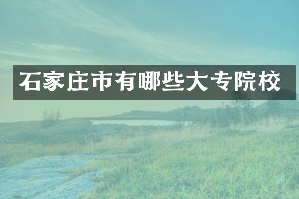 石家庄市有哪些大专院校