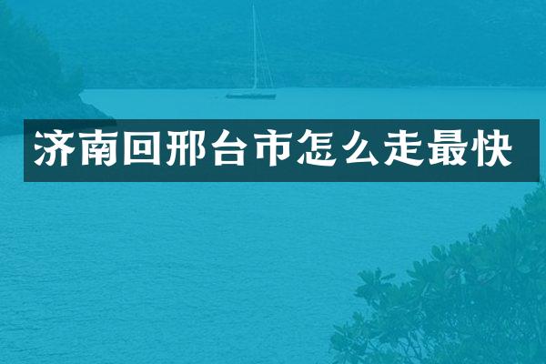 济南回邢台市怎么走最快