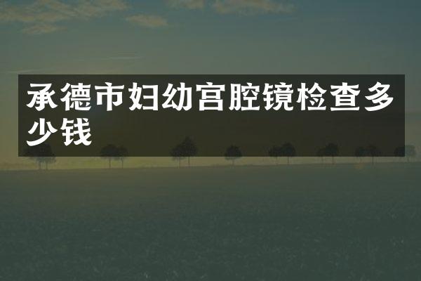 承德市妇幼宫腔镜检查多少钱