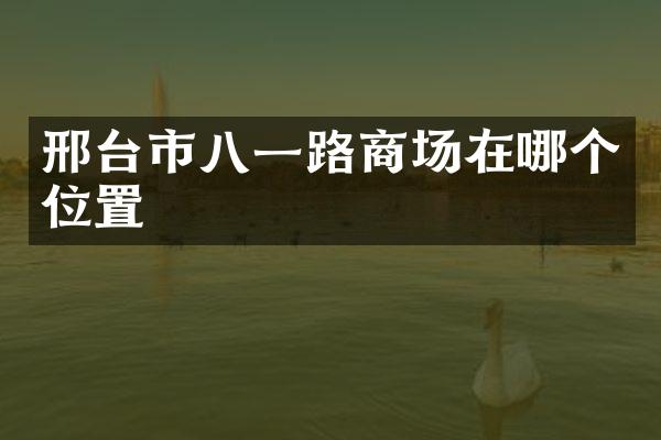 邢台市八一路商场在哪个位置